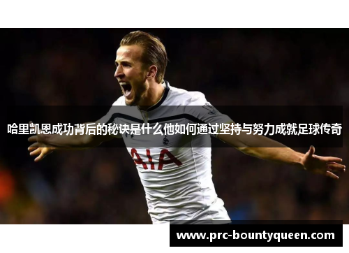 哈里凯恩成功背后的秘诀是什么他如何通过坚持与努力成就足球传奇