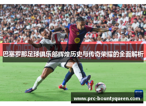 巴塞罗那足球俱乐部辉煌历史与传奇荣耀的全面解析