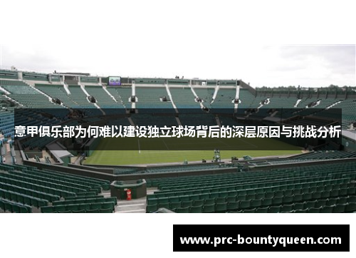 意甲俱乐部为何难以建设独立球场背后的深层原因与挑战分析 意甲俱乐部为何难以建设独立球场背后的深层原因与挑战分析