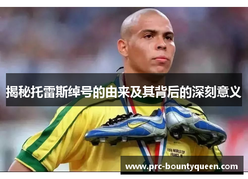 揭秘托雷斯绰号的由来及其背后的深刻意义 揭秘托雷斯绰号的由来及其背后的深刻意义