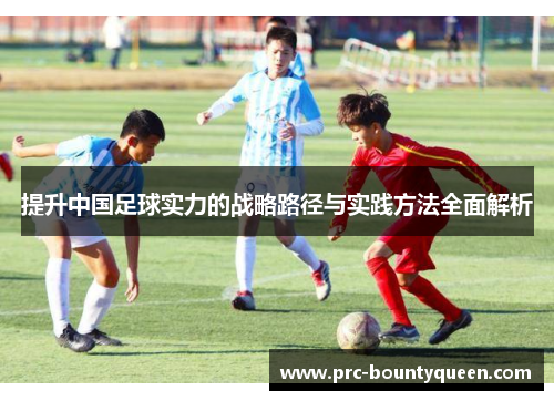 提升中国足球实力的战略路径与实践方法全面解析