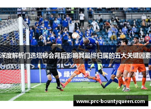 深度解析门迭塔转会背后影响其最终归属的五大关键因素