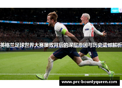 英格兰足球世界大赛屡败背后的深层原因与历史遗憾解析 英格兰足球世界大赛屡败背后的深层原因与历史遗憾解析