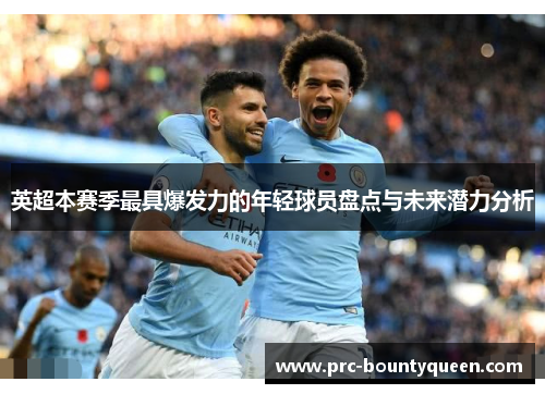 英超本赛季最具爆发力的年轻球员盘点与未来潜力分析 英超本赛季最具爆发力的年轻球员盘点与未来潜力分析