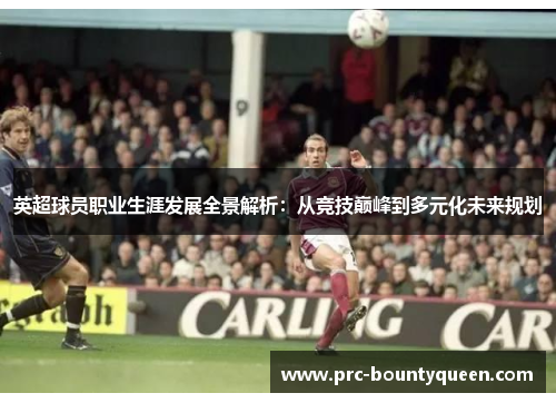 英超球员职业生涯发展全景解析:从竞技巅峰到多元化未来规划 英超球员职业生涯发展全景解析:从竞技巅峰到多元化未来规划