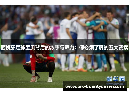 西班牙足球宝贝背后的故事与魅力：你必须了解的五大要素