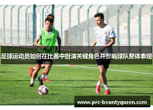 足球运动员如何在比赛中扮演关键角色并影响球队整体表现