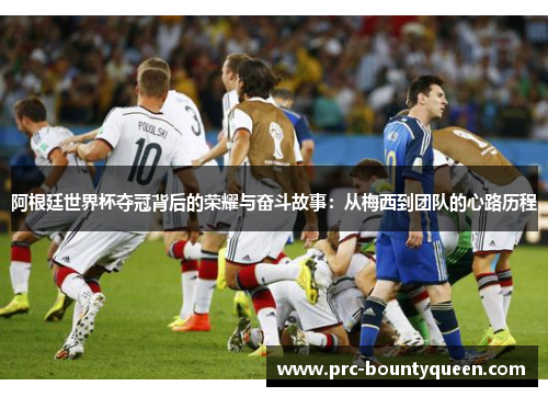 阿根廷世界杯夺冠背后的荣耀与奋斗故事：从梅西到团队的心路历程