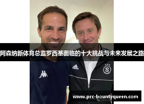阿森纳新体育总监罗西基面临的十大挑战与未来发展之路