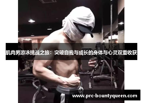 肌肉男游泳挑战之旅:突破自我与成长的身体与心灵双重收获 肌肉男游泳挑战之旅:突破自我与成长的身体与心灵双重收获