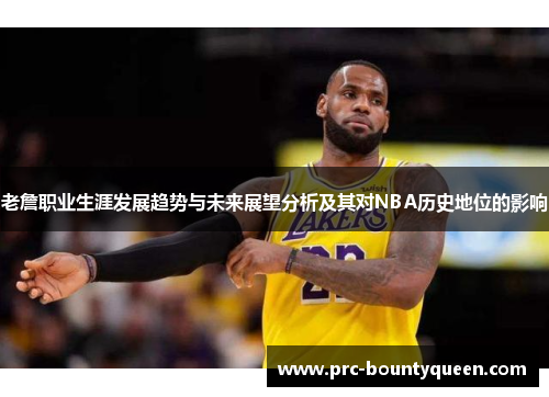 老詹职业生涯发展趋势与未来展望分析及其对NBA历史地位的影响 老詹职业生涯发展趋势与未来展望分析及其对NBA历史地位的影响