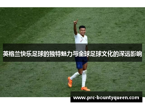英格兰快乐足球的独特魅力与全球足球文化的深远影响 英格兰快乐足球的独特魅力与全球足球文化的深远影响