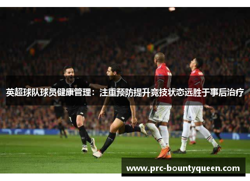 英超球队球员健康管理:注重预防提升竞技状态远胜于事后治疗 英超球队球员健康管理:注重预防提升竞技状态远胜于事后治疗