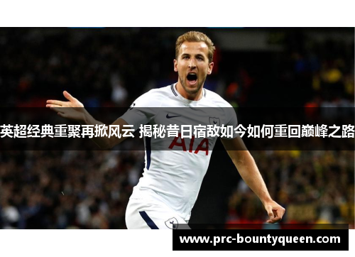 英超经典重聚再掀风云 揭秘昔日宿敌如今如何重回巅峰之路 英超经典重聚再掀风云 揭秘昔日宿敌如今如何重回巅峰之路