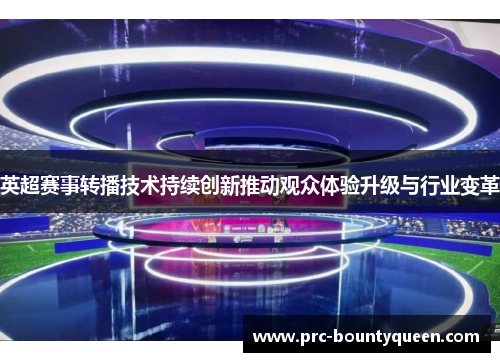 英超赛事转播技术持续创新推动观众体验升级与行业变革 英超赛事转播技术持续创新推动观众体验升级与行业变革