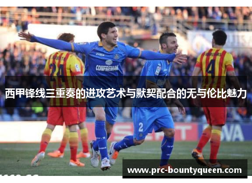 西甲锋线三重奏的进攻艺术与默契配合的无与伦比魅力 西甲锋线三重奏的进攻艺术与默契配合的无与伦比魅力