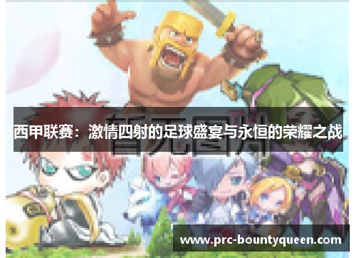 西甲联赛:激情四射的足球盛宴与永恒的荣耀之战 西甲联赛:激情四射的足球盛宴与永恒的荣耀之战