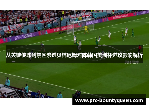 从关键传球到禁区渗透贝林厄姆对阵韩国美洲杯进攻影响解析
