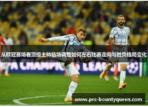 从欧冠赛场看顶级主帅临场调整如何左右比赛走向与胜负格局变化 从欧冠赛场看顶级主帅临场调整如何左右比赛走向与胜负格局变化