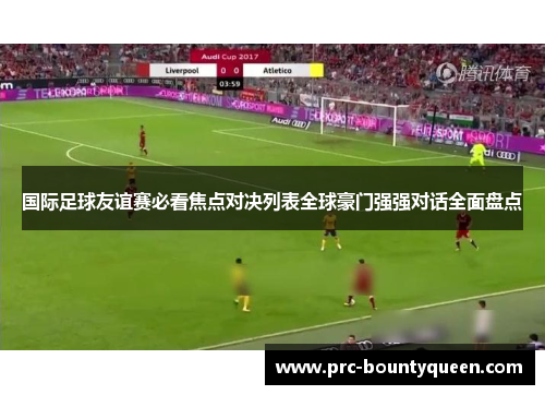 国际足球友谊赛必看焦点对决列表全球豪门强强对话全面盘点 国际足球友谊赛必看焦点对决列表全球豪门强强对话全面盘点