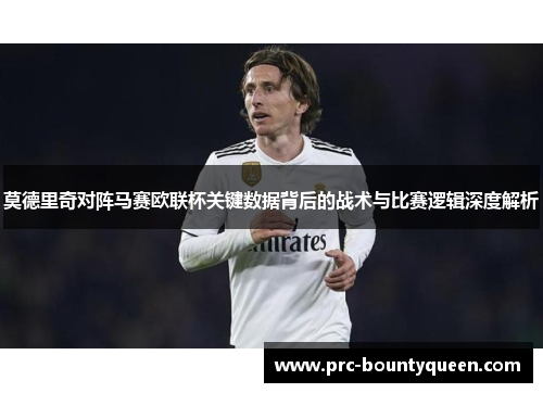 莫德里奇对阵马赛欧联杯关键数据背后的战术与比赛逻辑深度解析 莫德里奇对阵马赛欧联杯关键数据背后的战术与比赛逻辑深度解析