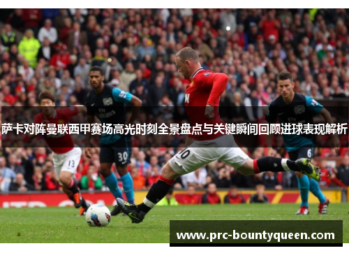 萨卡对阵曼联西甲赛场高光时刻全景盘点与关键瞬间回顾进球表现解析 萨卡对阵曼联西甲赛场高光时刻全景盘点与关键瞬间回顾进球表现解析