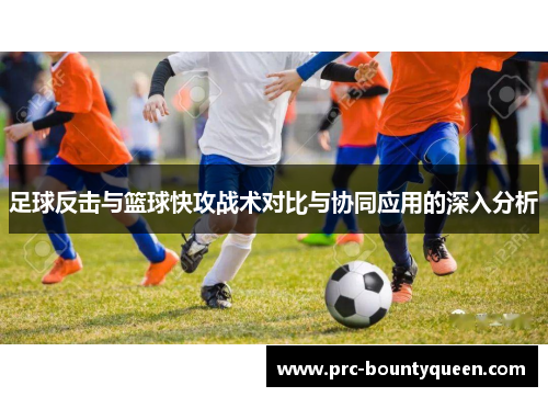 足球反击与篮球快攻战术对比与协同应用的深入分析 足球反击与篮球快攻战术对比与协同应用的深入分析
