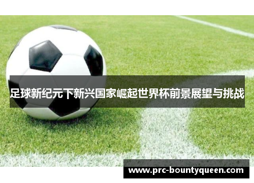 足球新纪元下新兴国家崛起世界杯前景展望与挑战 足球新纪元下新兴国家崛起世界杯前景展望与挑战