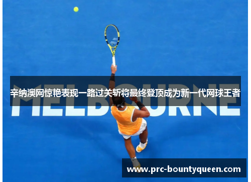 辛纳澳网惊艳表现一路过关斩将最终登顶成为新一代网球王者