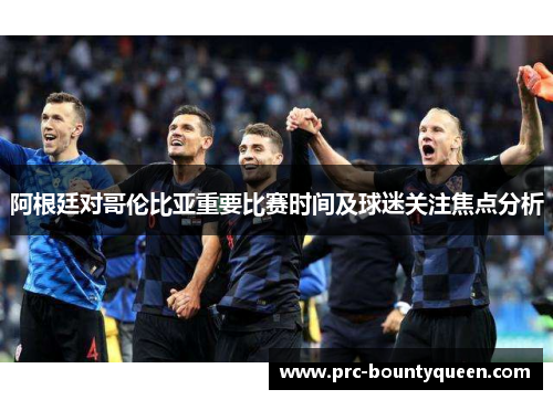 阿根廷对哥伦比亚重要比赛时间及球迷关注焦点分析