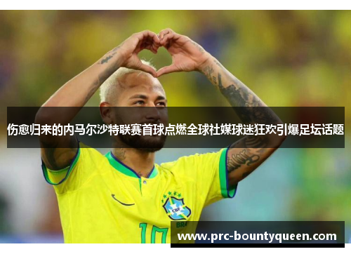 伤愈归来的内马尔沙特联赛首球点燃全球社媒球迷狂欢引爆足坛话题