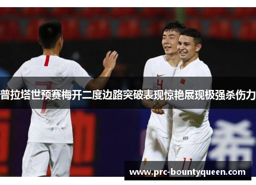 普拉塔世预赛梅开二度边路突破表现惊艳展现极强杀伤力