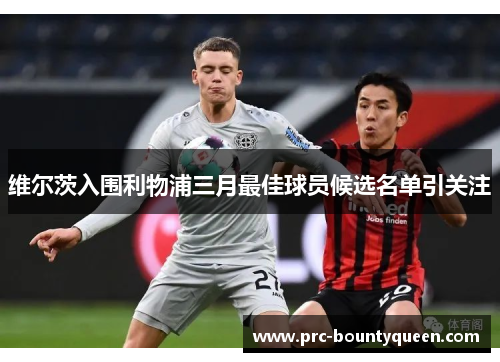 维尔茨入围利物浦三月最佳球员候选名单引关注 维尔茨入围利物浦三月最佳球员候选名单引关注