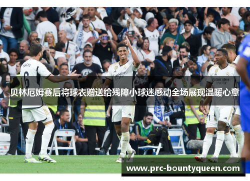 贝林厄姆赛后将球衣赠送给残障小球迷感动全场展现温暖心意