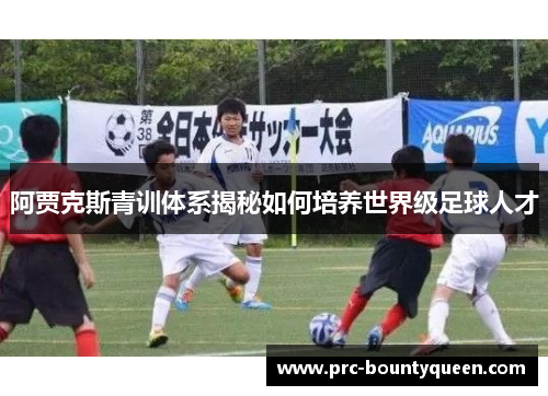阿贾克斯青训体系揭秘如何培养世界级足球人才 阿贾克斯青训体系揭秘如何培养世界级足球人才