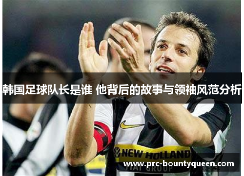 韩国足球队长是谁 他背后的故事与领袖风范分析