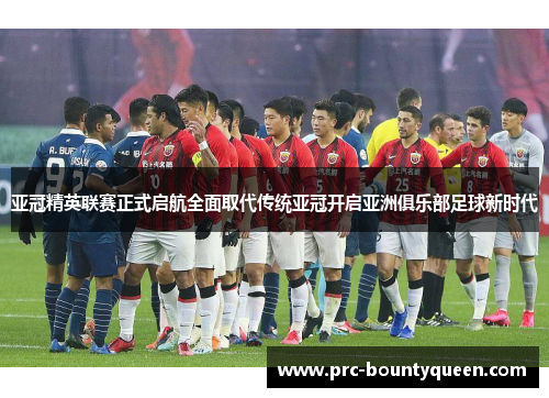 亚冠精英联赛正式启航全面取代传统亚冠开启亚洲俱乐部足球新时代