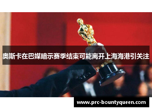 奥斯卡在巴媒暗示赛季结束可能离开上海海港引关注