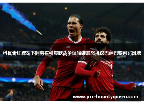 科瓦奇红牌罚下阿劳霍引爆欧战争议哈维暴怒抗议巴萨巴黎判罚风波 科瓦奇红牌罚下阿劳霍引爆欧战争议哈维暴怒抗议巴萨巴黎判罚风波