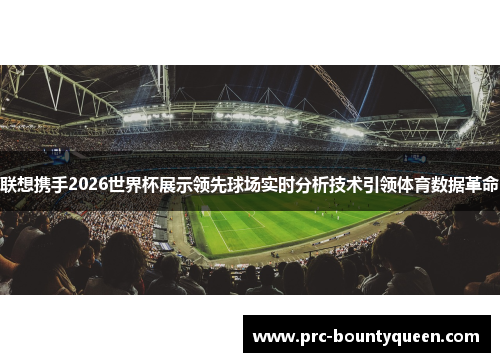 联想携手2026世界杯展示领先球场实时分析技术引领体育数据革命