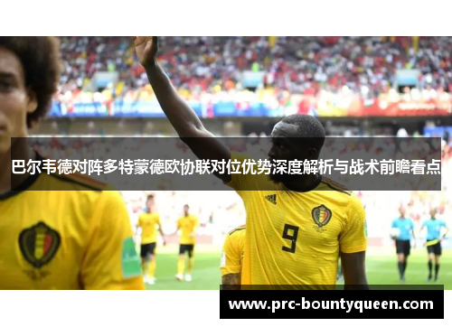 巴尔韦德对阵多特蒙德欧协联对位优势深度解析与战术前瞻看点 巴尔韦德对阵多特蒙德欧协联对位优势深度解析与战术前瞻看点